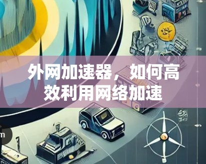 外网加速器,如何高效利用网络加速 外网加速器,如何高效利用网络加速