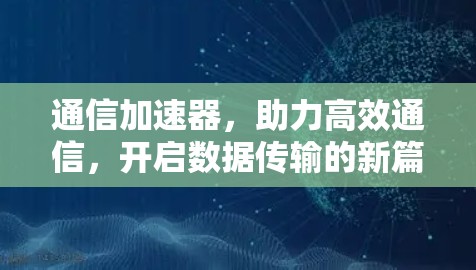 通信加速器,助力高效通信,开启数据传输的新篇章 通信加速器,助力高效通信,开启数据传输的新篇章