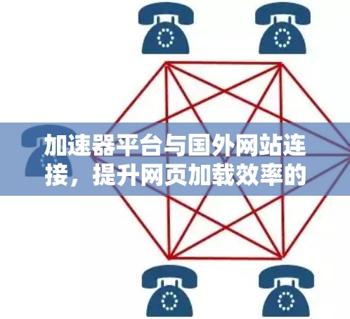 加速器平台与国外网站连接,提升网页加载效率的高效工具 加速器平台与国外网站连接,提升网页加载效率的高效工具
