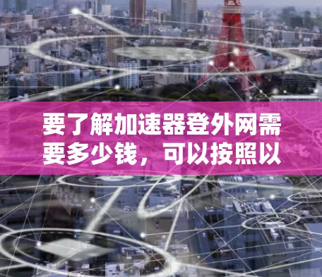 要了解加速器登外网需要多少钱,可以按照以下步骤进行 要了解加速器登外网需要多少钱,可以按照以下步骤进行