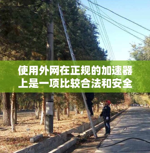 使用外网在正规的加速器上是一项比较合法和安全的加速方式。以下是详细的步骤和注意事项 使用外网在正规的加速器上是一项比较合法和安全的加速方式。以下是详细的步骤和注意事项