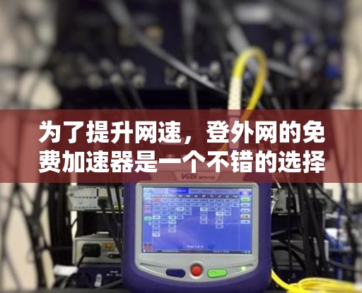 为了提升网速，登外网的免费加速器是一个不错的选择。以下是对该工具的详细介绍和使用指南