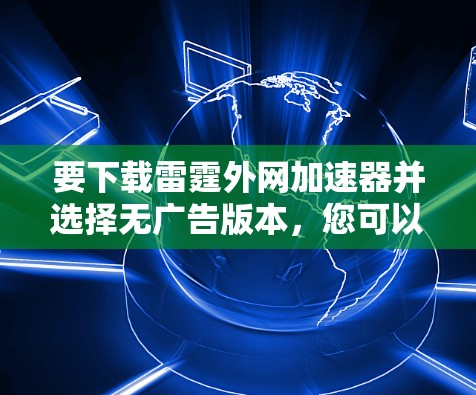 要下载雷霆外网加速器并选择无广告版本,您可以按照以下步骤操作 要下载雷霆外网加速器并选择无广告版本,您可以按照以下步骤操作