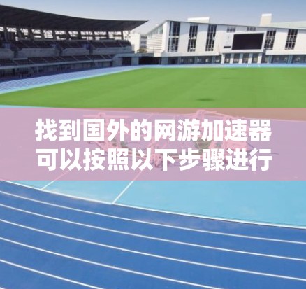 找到国外的网游加速器可以按照以下步骤进行