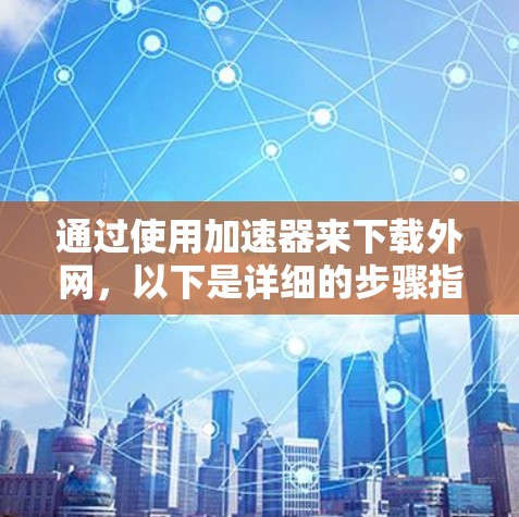 通过使用加速器来下载外网,以下是详细的步骤指南 通过使用加速器来下载外网,以下是详细的步骤指南