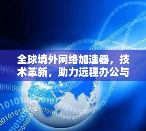 全球境外网络加速器,技术革新,助力远程办公与网络远程 全球境外网络加速器,技术革新,助力远程办公与网络远程