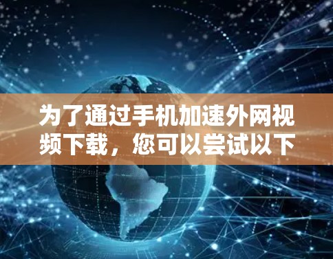 为了通过手机加速外网视频下载,您可以尝试以下步骤 为了通过手机加速外网视频下载,您可以尝试以下步骤