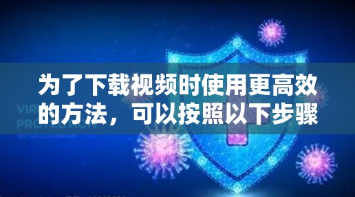 为了下载视频时使用更高效的方法，可以按照以下步骤操作