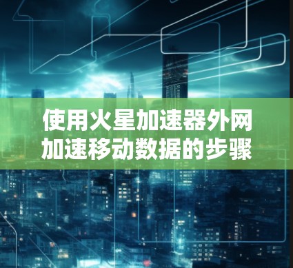 使用火星加速器外网加速移动数据的步骤如下 使用火星加速器外网加速移动数据的步骤如下