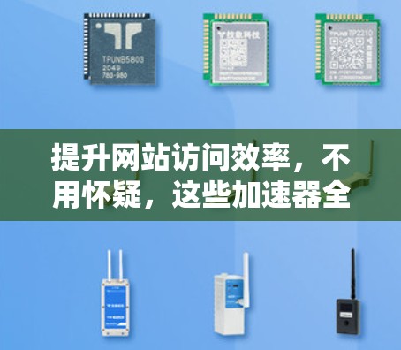 提升网站访问效率,不用怀疑,这些加速器全都要试试! 提升网站访问效率,不用怀疑,这些加速器全都要试试!