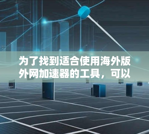 为了找到适合使用海外版外网加速器的工具,可以按照以下步骤进行 为了找到适合使用海外版外网加速器的工具,可以按照以下步骤进行