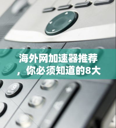 海外网加速器推荐,你必须知道的8大选项 海外网加速器推荐,你必须知道的8大选项