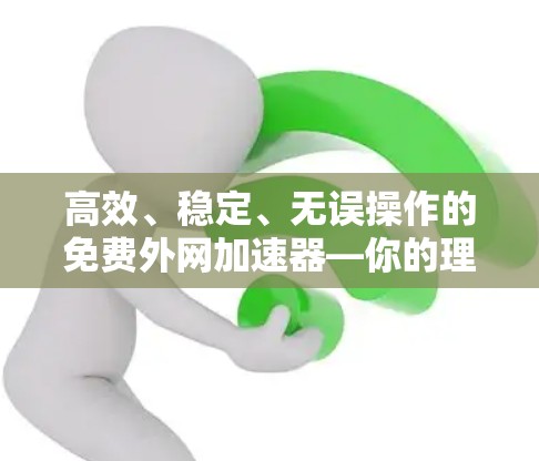 高效、稳定、无误操作的免费外网加速器—你的理想选择 高效、稳定、无误操作的免费外网加速器—你的理想选择