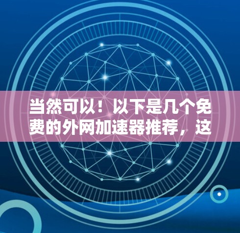 当然可以!以下是几个免费的外网加速器推荐,这些工具可以帮助您在互联网上更快地访问网页和下载文件 当然可以!以下是几个免费的外网加速器推荐,这些工具可以帮助您在互联网上更快地访问网页和下载文件