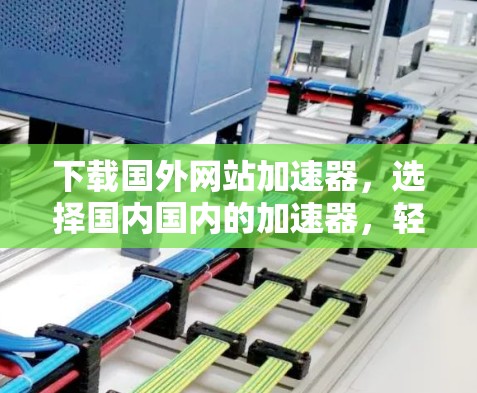 下载国外网站加速器,选择国内国内的加速器,轻松应对高效下载 下载国外网站加速器,选择国内国内的加速器,轻松应对高效下载