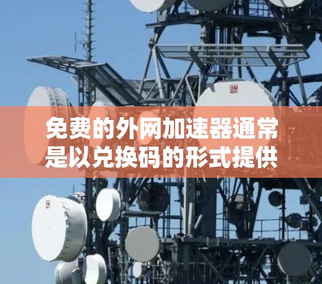 免费的外网加速器通常是以兑换码的形式提供，或者在某些网站上有免费试用。以下是一些常见的免费外网加速器及其兑换码