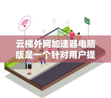 云梯外网加速器电脑版是一个针对用户提供高速网络资源下载和加速功能的工具，主要适用于下载速度和网页加载速度提升的需求。以下是对该工具的详细分析