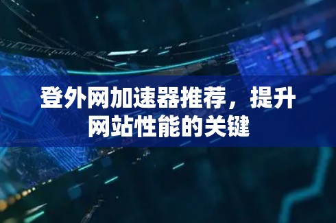 登外网加速器推荐,提升网站性能的关键 登外网加速器推荐,提升网站性能的关键