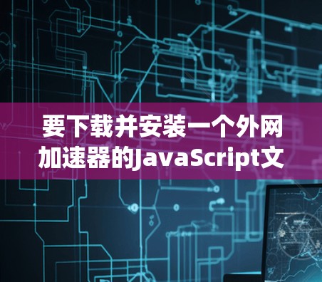 要下载并安装一个外网加速器的JavaScript文件,可以按照以下步骤操作 要下载并安装一个外网加速器的JavaScript文件,可以按照以下步骤操作
