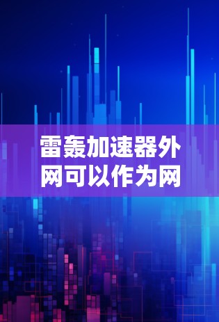 雷轰加速器外网可以作为网络加速服务的外部环境使用,但需根据具体情况考虑以下因素 雷轰加速器外网可以作为网络加速服务的外部环境使用,但需根据具体情况考虑以下因素