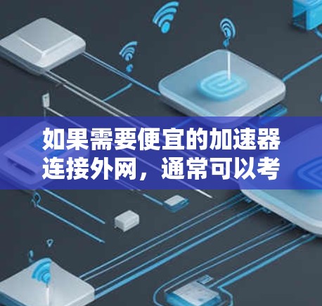 如果需要便宜的加速器连接外网,通常可以考虑以下几种选择 如果需要便宜的加速器连接外网,通常可以考虑以下几种选择