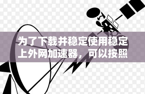 为了下载并稳定使用稳定上外网加速器,可以按照以下步骤进行 为了下载并稳定使用稳定上外网加速器,可以按照以下步骤进行