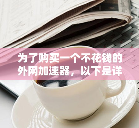 为了购买一个不花钱的外网加速器,以下是详细的解决方案 为了购买一个不花钱的外网加速器,以下是详细的解决方案