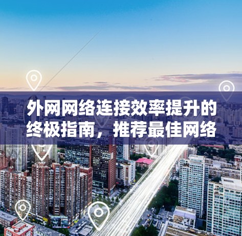 外网网络连接效率提升的终极指南,推荐最佳网络加速器 外网网络连接效率提升的终极指南,推荐最佳网络加速器