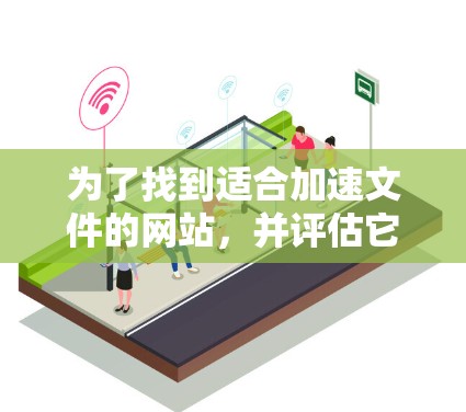 为了找到适合加速文件的网站,并评估它们的质量和适用性,可以按照以下步骤进行 为了找到适合加速文件的网站,并评估它们的质量和适用性,可以按照以下步骤进行