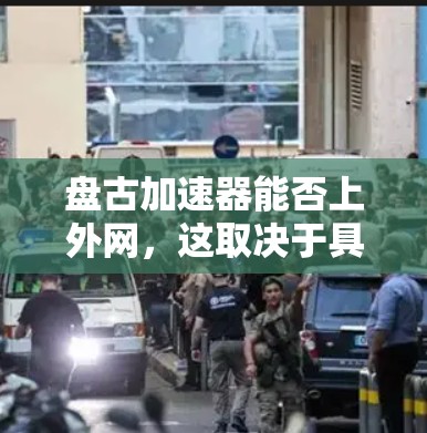 盘古加速器能否上外网,这取决于具体的实现方式和需求。以下是对这一问题的分步解释 盘古加速器能否上外网,这取决于具体的实现方式和需求。以下是对这一问题的分步解释