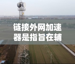 链接外网加速器是指旨在辅助用户加速外网连接的软件或工具,帮助用户在面对高速网络时,减少延迟和提升用户体验。以下是一些常见的外网加速器推荐,包括它们的功能、优缺点及其使用方法 链接外网加速器是指旨在辅助用户加速外网连接的软件或工具,帮助用户在面对高速网络时,减少延迟和提升用户体验。以下是一些常见的外网加速器推荐,包括它们的功能、优缺点及其使用方法