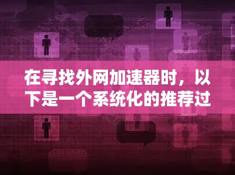在寻找外网加速器时，以下是一个系统化的推荐过程