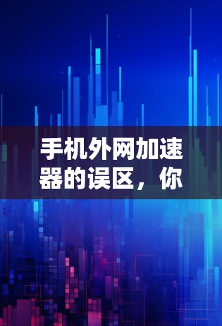 手机外网加速器的误区,你值得了解的真相 手机外网加速器的误区,你值得了解的真相