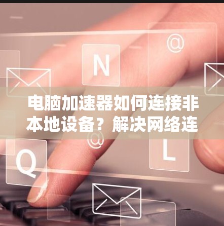 电脑加速器如何连接非本地设备?解决网络连接问题的实用指南 电脑加速器如何连接非本地设备?解决网络连接问题的实用指南