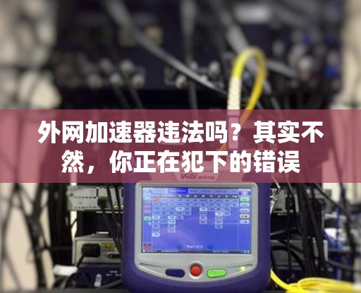 外网加速器违法吗?其实不然,你正在犯下的错误 外网加速器违法吗?其实不然,你正在犯下的错误
