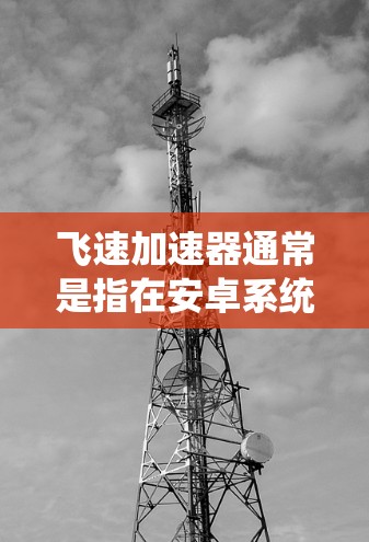 飞速加速器通常是指在安卓系统中提供加速功能的工具，用于提升应用的运行速度。这些工具可能包括网络加速、软件加速或物理加速等，帮助用户更快地完成任务或切换应用