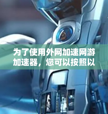 为了使用外网加速网游加速器，您可以按照以下步骤进行