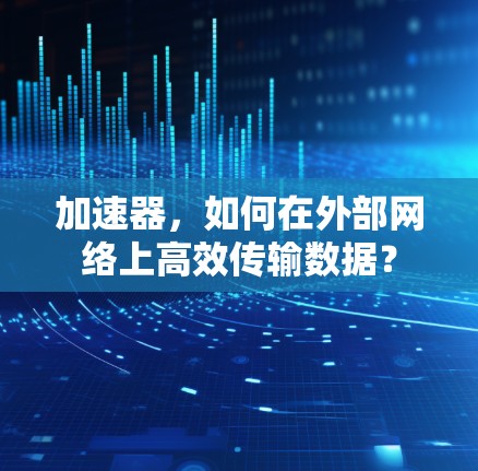 加速器,如何在外部网络上高效传输数据? 加速器,如何在外部网络上高效传输数据?