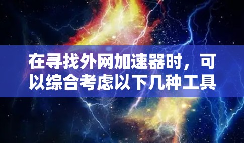 在寻找外网加速器时，可以综合考虑以下几种工具，以满足不同的需求