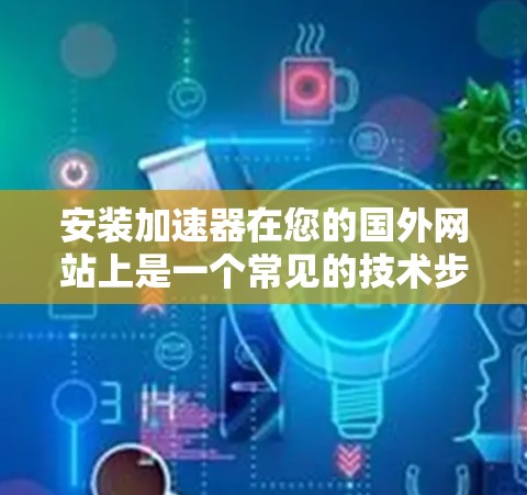安装加速器在您的国外网站上是一个常见的技术步骤,但需要仔细考虑以下关键步骤和注意事项 安装加速器在您的国外网站上是一个常见的技术步骤,但需要仔细考虑以下关键步骤和注意事项