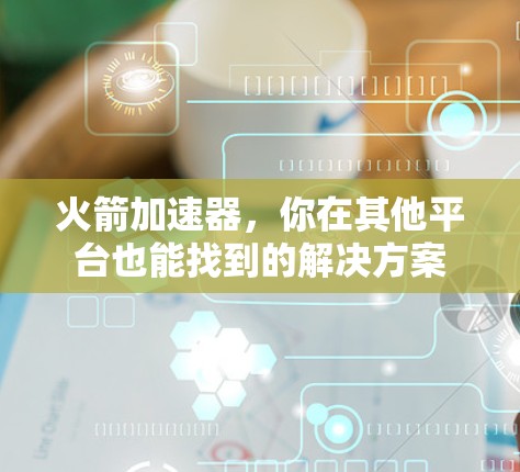 火箭加速器，你在其他平台也能找到的解决方案