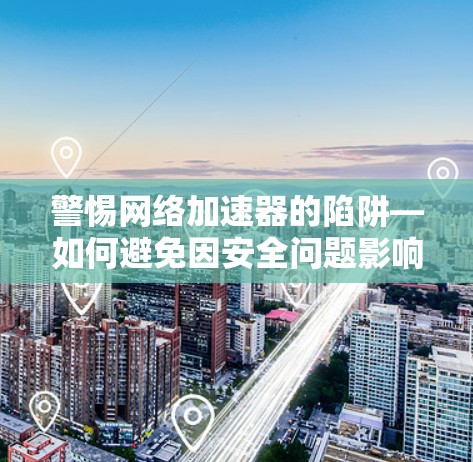 警惕网络加速器的陷阱—如何避免因安全问题影响学习与生活