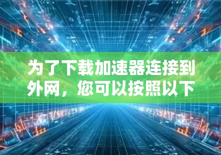 为了下载加速器连接到外网,您可以按照以下步骤操作 为了下载加速器连接到外网,您可以按照以下步骤操作