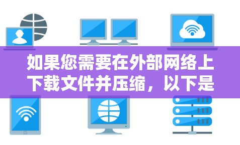 如果您需要在外部网络上下载文件并压缩，以下是一些推荐的外部加速器