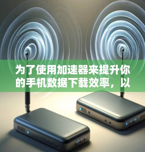 为了使用加速器来提升你的手机数据下载效率，以下是一个清晰的步骤指南