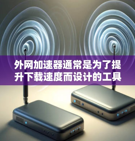 外网加速器通常是为了提升下载速度而设计的工具，但它们也可能包含安全风险。以下是一些可能存在的风险及其影响