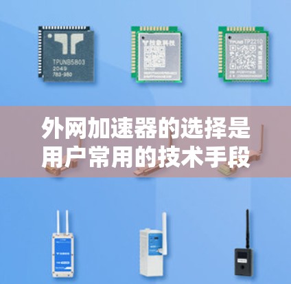 外网加速器的选择是用户常用的技术手段，可以帮助他们更快地连接网络。以下是一些推荐的免费外网加速器，并提供一些关键信息和注意事项