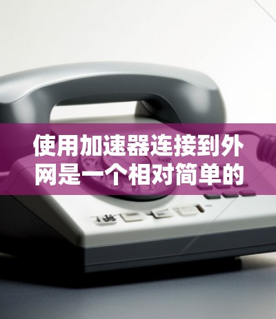 使用加速器连接到外网是一个相对简单的过程，以下是一个清晰的步骤指南