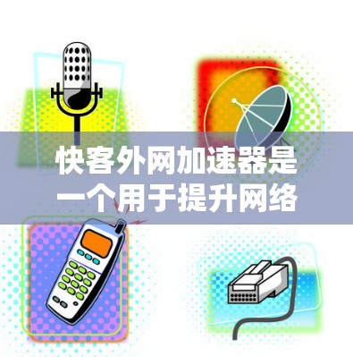 快客外网加速器是一个用于提升网络加载速度的工具，支持多种加速模式和设置。以下是几个常见的推荐工具，供您选择