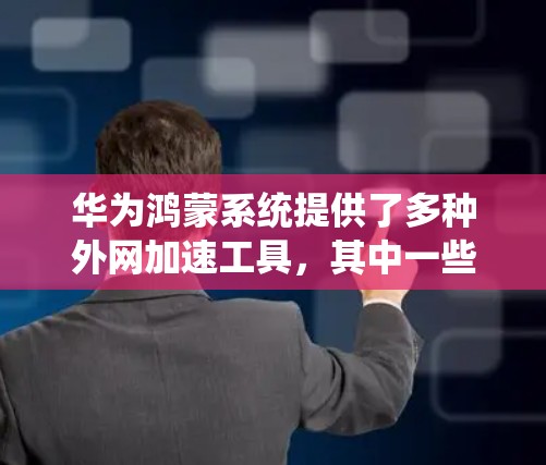 华为鸿蒙系统提供了多种外网加速工具，其中一些免费选项可以满足用户的使用需求。以下是几个推荐的免费外网加速器